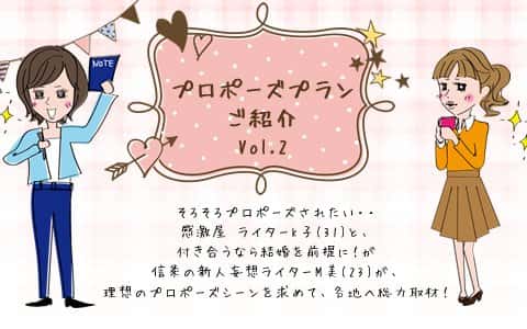 プロポーズプラン ご紹介 Vol.2 そろそろプロポーズされたい・・・感激屋 ライターK子(31)と、付き合うなら結婚を前提に！が信条の新米妄想ライターMつ美(23)が、理想のプロポーズシーンを求めて、各地へ総力取材！